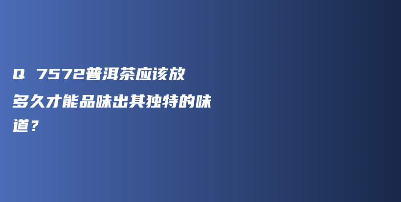 Q 7572普洱茶應(yīng)該放多久才能品味出其獨特的味道？插圖