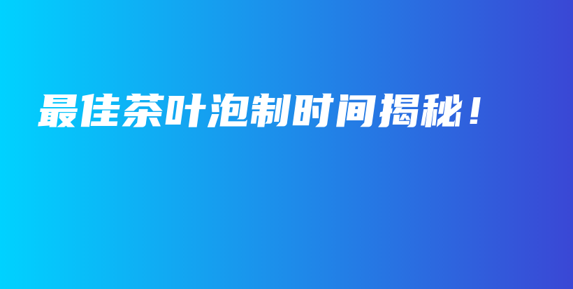 最佳茶葉泡制時間揭秘！插圖