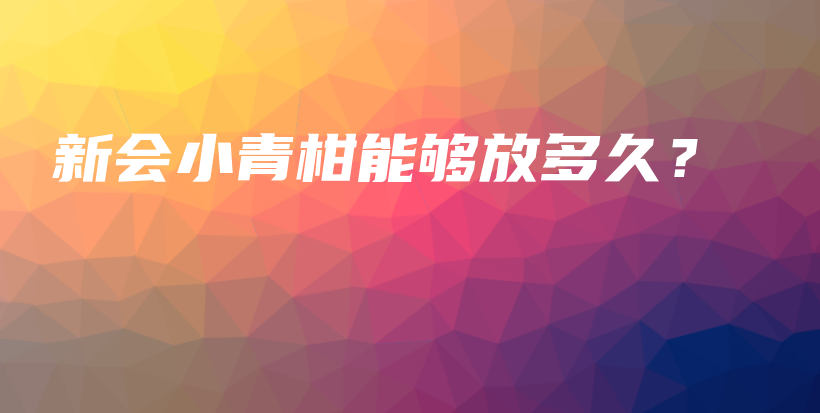 新會小青柑能夠放多久？插圖