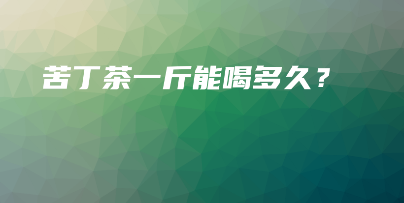 苦丁茶一斤能喝多久？插圖
