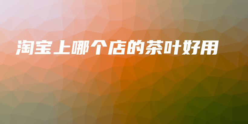 淘寶上哪個(gè)店的茶葉好用插圖
