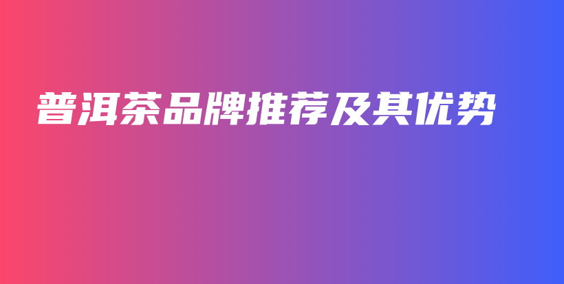 普洱茶品牌推薦及其優(yōu)勢(shì)插圖