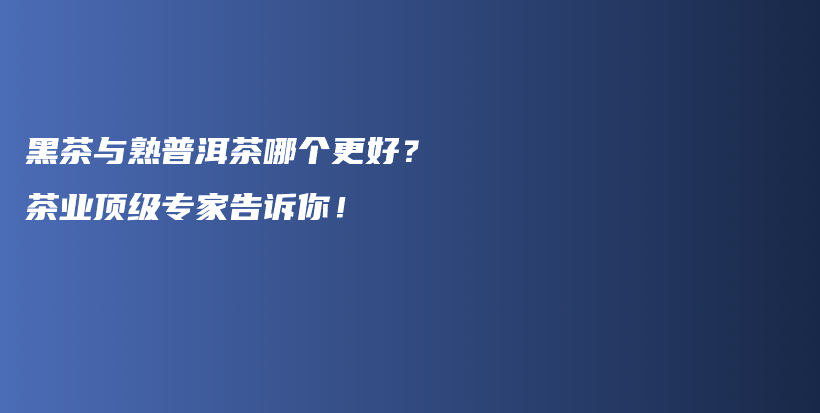 黑茶與熟普洱茶哪個(gè)更好？茶業(yè)頂級專家告訴你！插圖