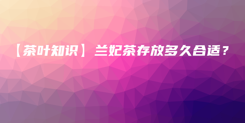 【茶葉知識(shí)】蘭妃茶存放多久合適？插圖