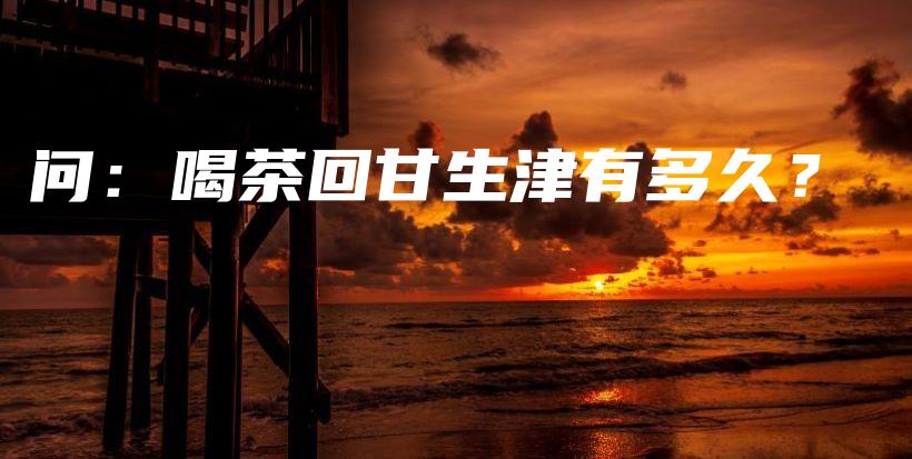 問：喝茶回甘生津有多久？插圖