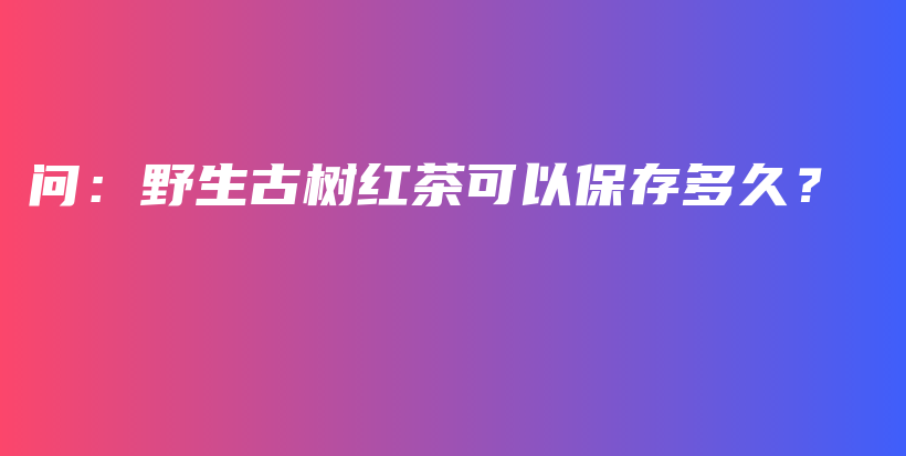 問：野生古樹紅茶可以保存多久？插圖