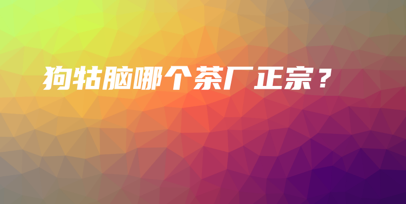 狗牯腦哪個(gè)茶廠正宗？插圖