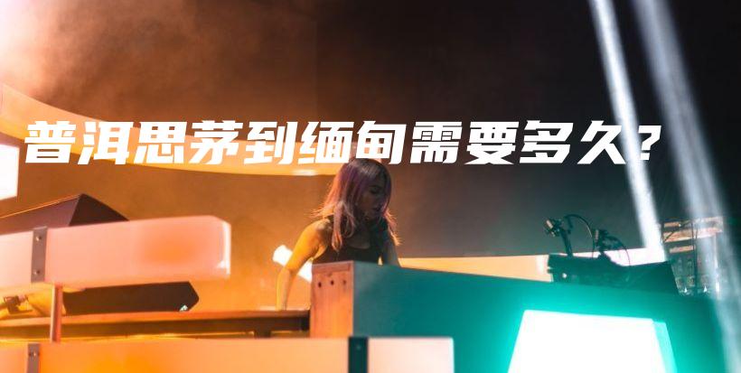 普洱思茅到緬甸需要多久？插圖
