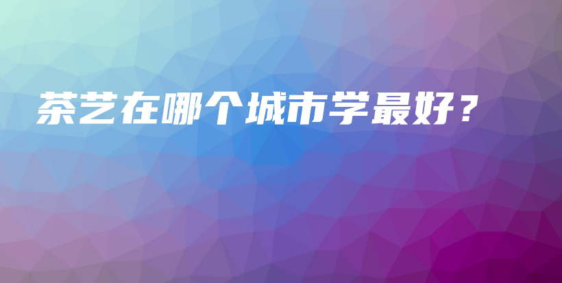 茶藝在哪個(gè)城市學(xué)最好？插圖