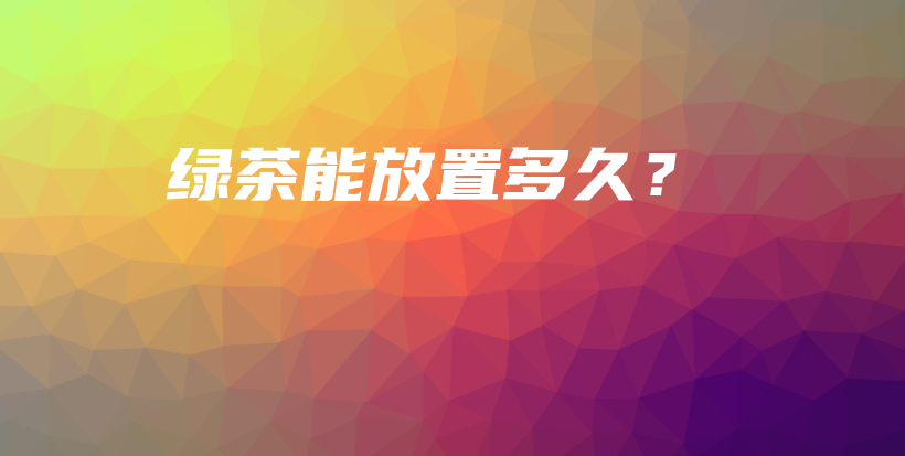 綠茶能放置多久？插圖
