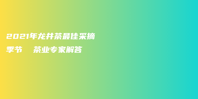 2021年龍井茶最佳采摘季節(jié)  茶業(yè)專家解答插圖