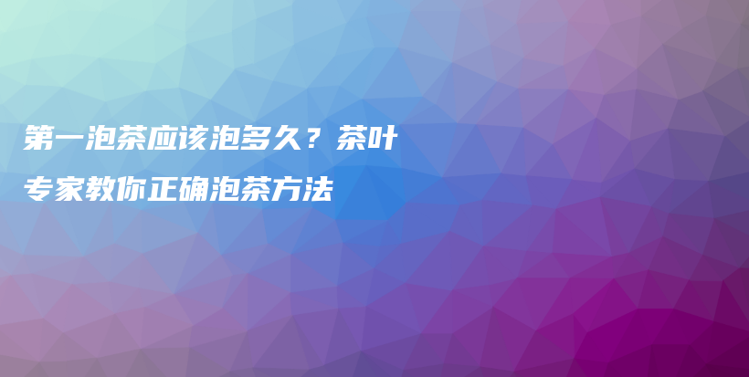 第一泡茶應(yīng)該泡多久？茶葉專家教你正確泡茶方法插圖