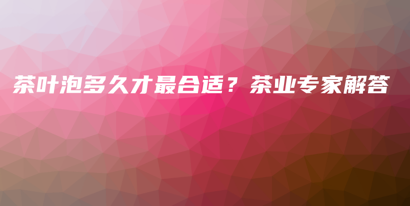 茶葉泡多久才最合適？茶業(yè)專家解答插圖