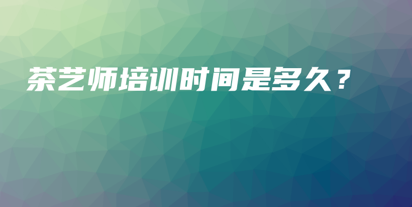 茶藝師培訓(xùn)時間是多久？插圖