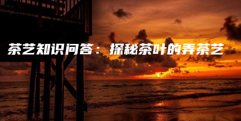 茶藝知識(shí)問(wèn)答：探秘茶葉的弄茶藝插圖