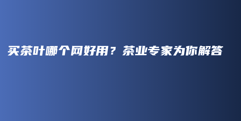 買茶葉哪個(gè)網(wǎng)好用？茶業(yè)專家為你解答插圖