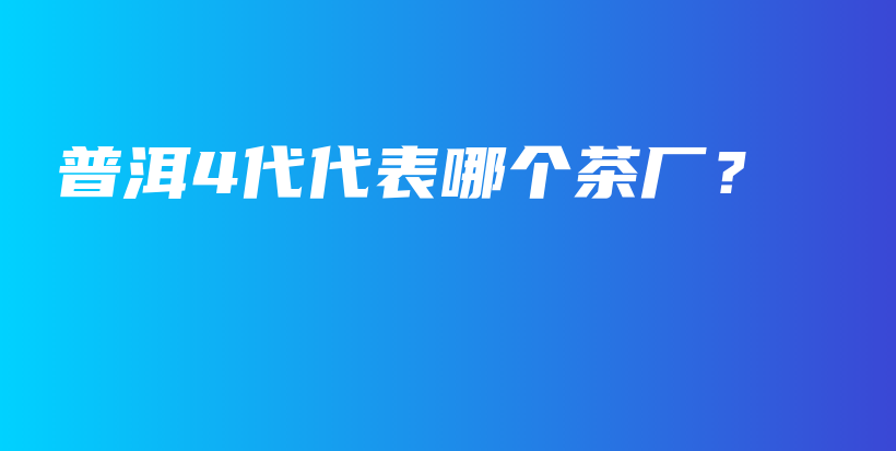 普洱4代代表哪個(gè)茶廠？插圖