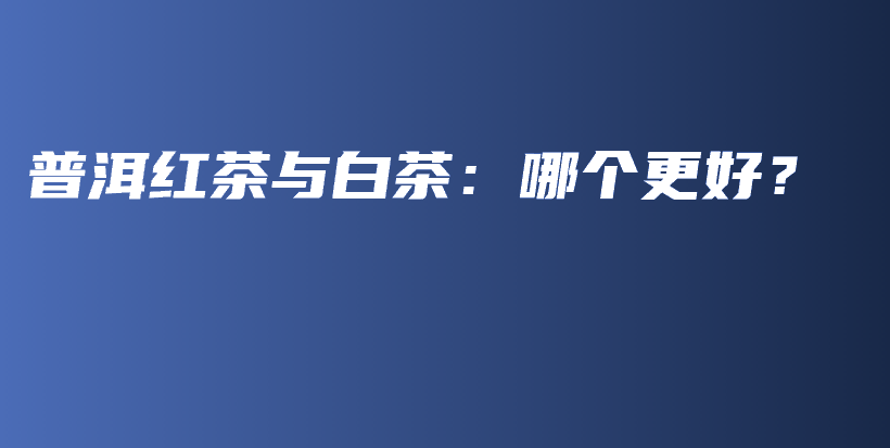 普洱紅茶與白茶：哪個(gè)更好？插圖