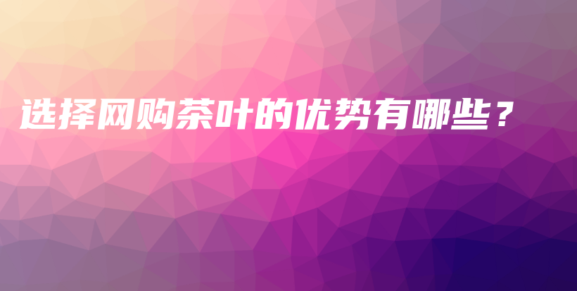 選擇網(wǎng)購茶葉的優(yōu)勢有哪些？插圖
