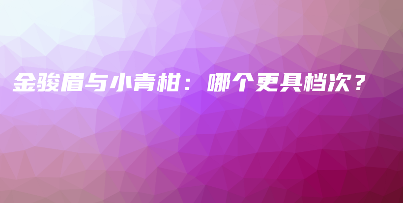 金駿眉與小青柑：哪個(gè)更具檔次？插圖