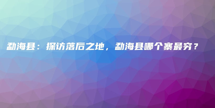 勐?？h：探訪落后之地，勐?？h哪個(gè)寨最窮？插圖