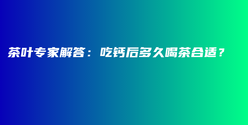 茶葉專家解答：吃鈣后多久喝茶合適？插圖