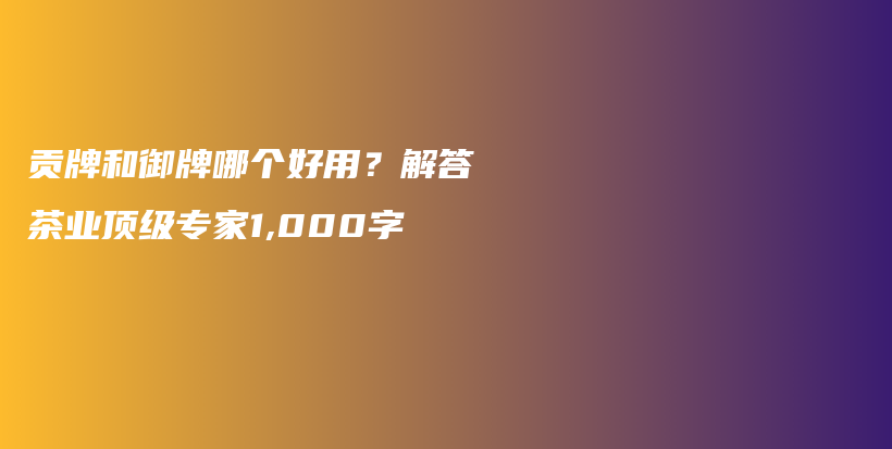 貢牌和御牌哪個(gè)好用？解答茶業(yè)頂級(jí)專家1,000字插圖