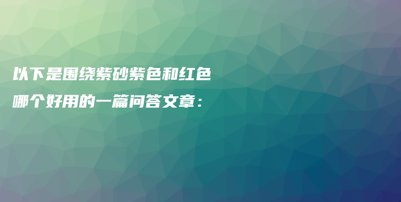 以下是圍繞紫砂紫色和紅色哪個(gè)好用的一篇問答文章：插圖