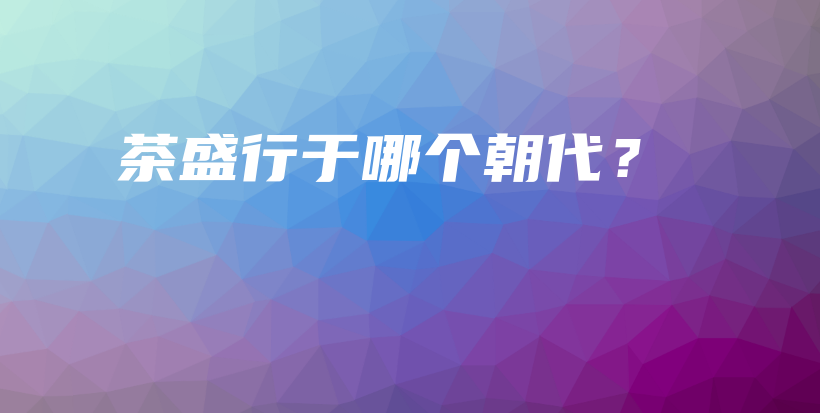 茶盛行于哪個(gè)朝代？插圖