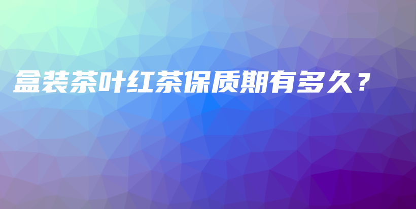 盒裝茶葉紅茶保質(zhì)期有多久？插圖
