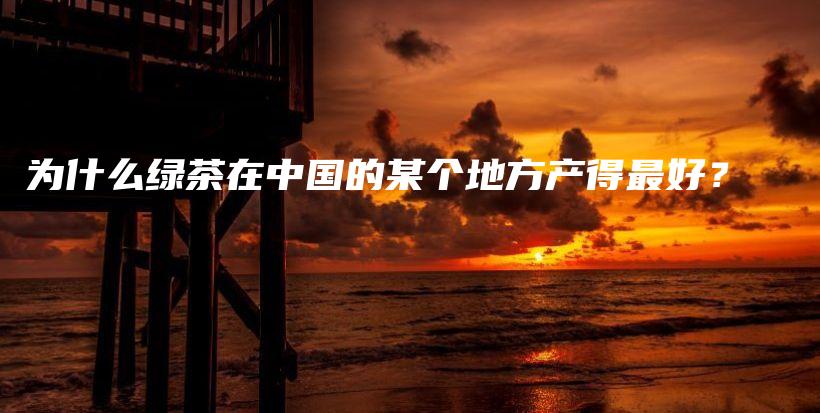 為什么綠茶在中國的某個地方產(chǎn)得最好？插圖
