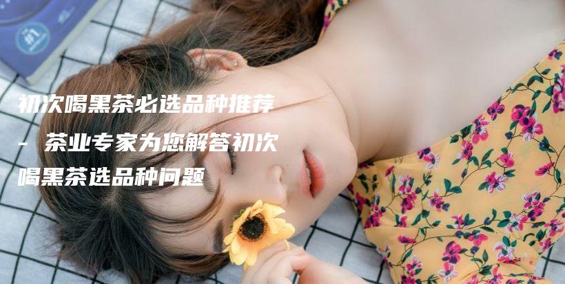 初次喝黑茶必選品種推薦 – 茶業(yè)專家為您解答初次喝黑茶選品種問題插圖