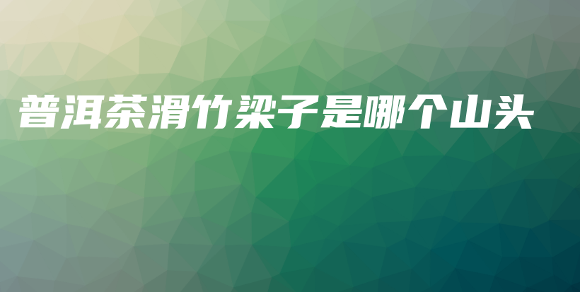 普洱茶滑竹梁子是哪個(gè)山頭插圖