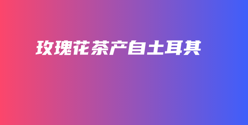 玫瑰花茶產(chǎn)自土耳其插圖