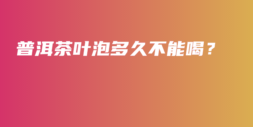 普洱茶葉泡多久不能喝？插圖