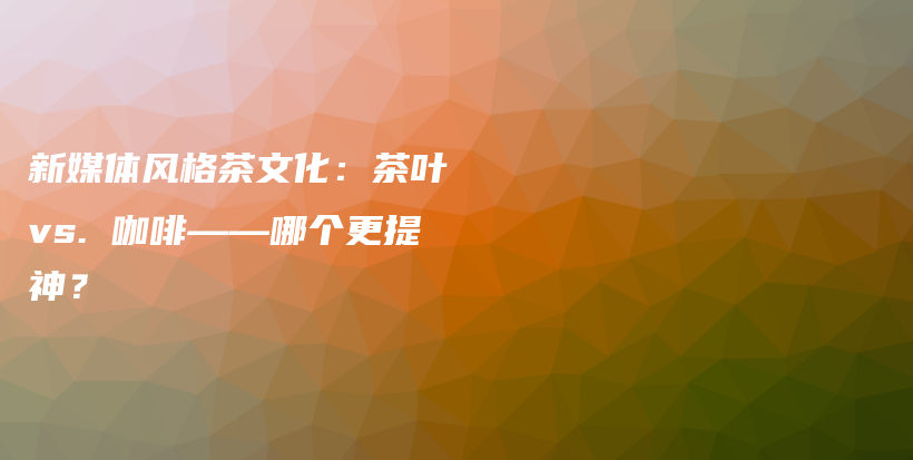 新媒體風格茶文化：茶葉 vs. 咖啡——哪個更提神？插圖
