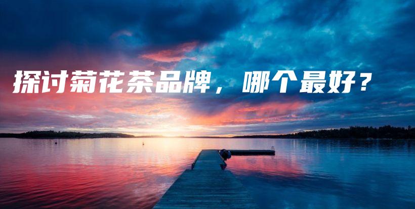 探討菊花茶品牌，哪個(gè)最好？插圖