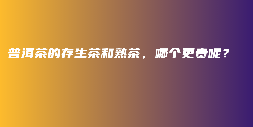 普洱茶的存生茶和熟茶，哪個(gè)更貴呢？插圖