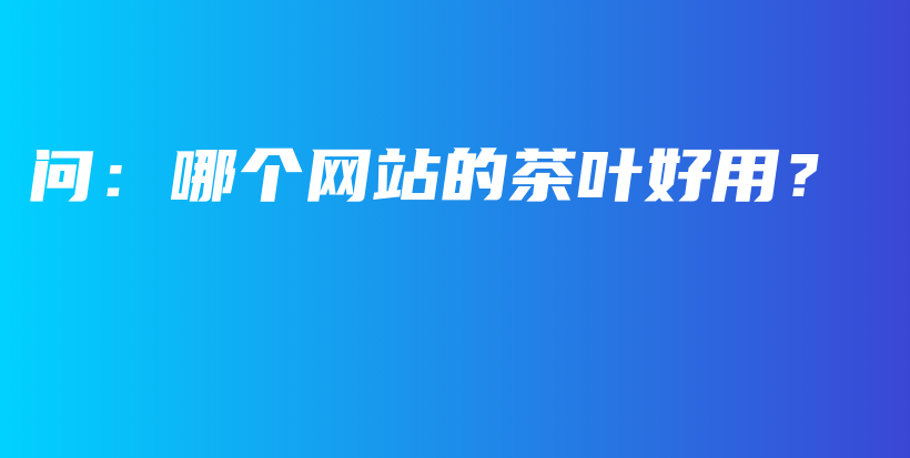 問：哪個(gè)網(wǎng)站的茶葉好用？插圖