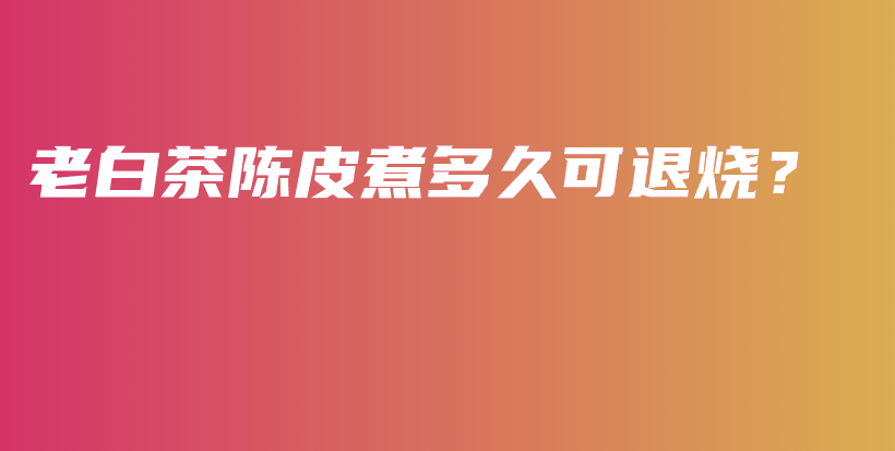 老白茶陳皮煮多久可退燒？插圖