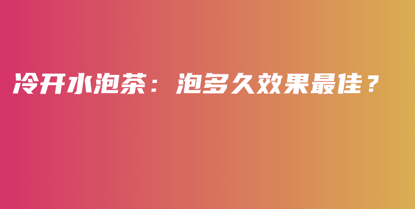 冷開水泡茶：泡多久效果最佳？插圖