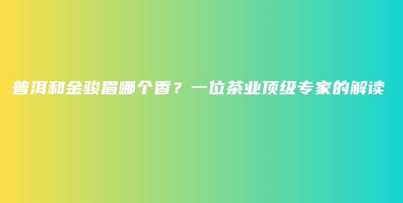 普洱和金駿眉哪個香？一位茶業(yè)頂級專家的解讀插圖