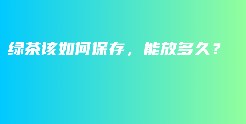 綠茶該如何保存，能放多久？插圖