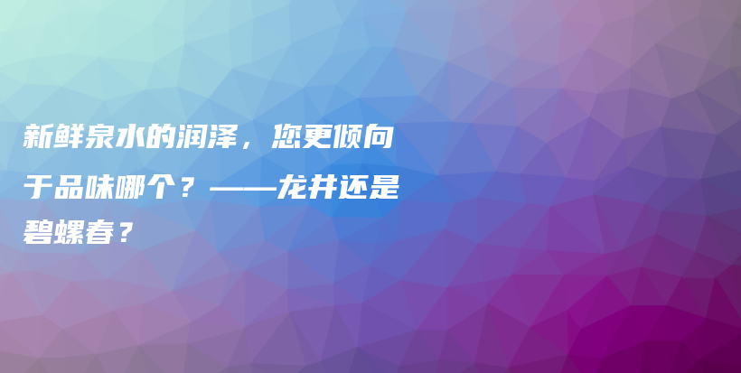 新鮮泉水的潤澤，您更傾向于品味哪個？——龍井還是碧螺春？插圖