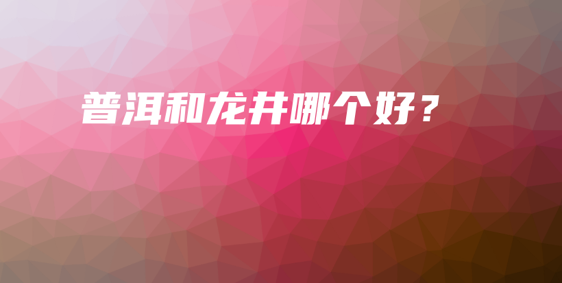 普洱和龍井哪個(gè)好？插圖
