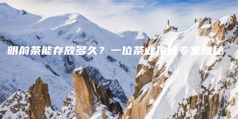明前茶能存放多久？一位茶業(yè)頂級(jí)專家揭秘插圖