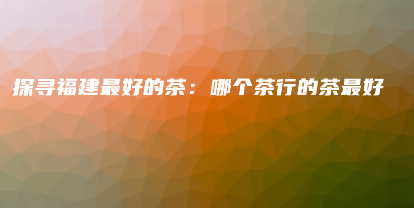 探尋福建最好的茶：哪個(gè)茶行的茶最好插圖
