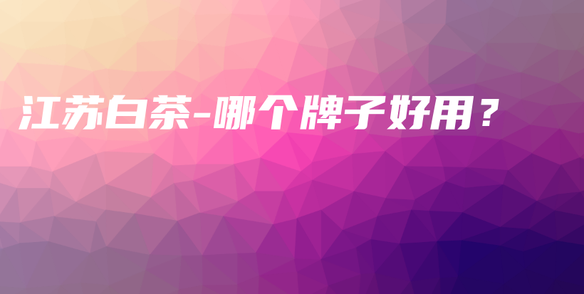 江蘇白茶-哪個(gè)牌子好用？插圖