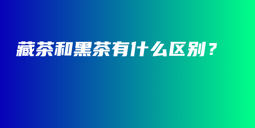 藏茶和黑茶有什么區(qū)別？插圖