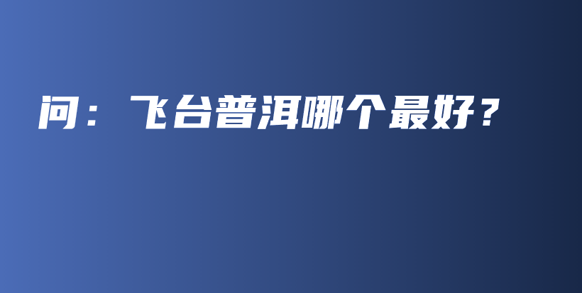 問：飛臺普洱哪個最好？插圖